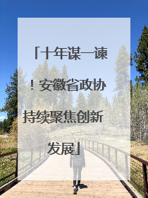 十年谋一谏！安徽省政协持续聚焦创新发展