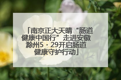 南京正大天晴“肠道健康中国行”走进安徽滁州5・29开启肠道健康守护行动