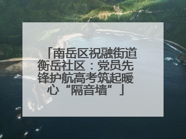 南岳区祝融街道衡岳社区：党员先锋护航高考筑起暖心“隔音墙”