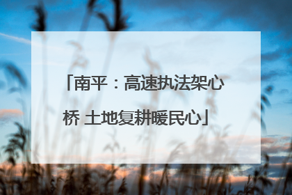 南平：高速执法架心桥 土地复耕暖民心