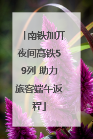 南铁加开夜间高铁59列 助力旅客端午返程