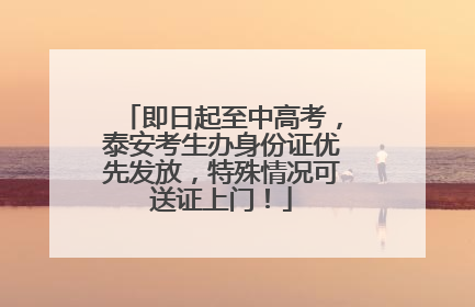 即日起至中高考，泰安考生办身份证优先发放，特殊情况可送证上门！