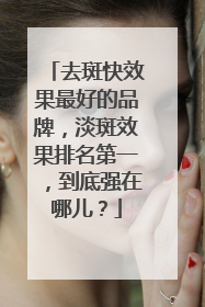 去斑快效果最好的品牌，淡斑效果排名第一，到底强在哪儿？