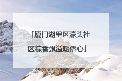 厦门湖里区濠头社区粽香飘溢暖侨心