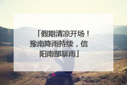 假期清凉开场！豫南降雨持续，信阳南部暴雨