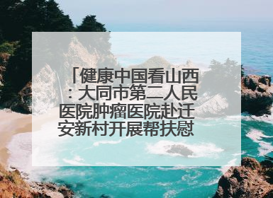 健康中国看山西：大同市第二人民医院肿瘤医院赴迁安新村开展帮扶慰问活动