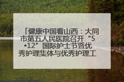 健康中国看山西：大同市第五人民医院召开“5•12”国际护士节暨优秀护理集体与优秀护理工作者表彰大会