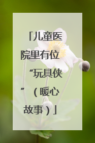 儿童医院里有位“玩具侠”（暖心故事）