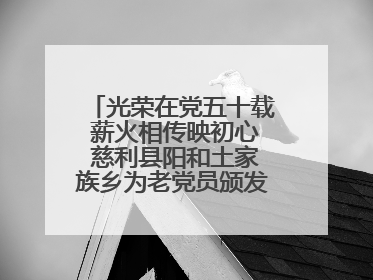 光荣在党五十载 薪火相传映初心 慈利县阳和土家族乡为老党员颁发“光荣在党50年”纪念章