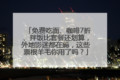 免费吃面、咖啡7折、拌饭比套餐还划算，外地影迷都在薅，这些票根羊毛你用了吗？