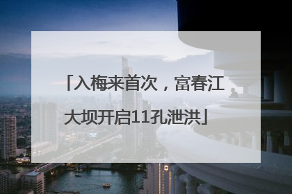 入梅来首次，富春江大坝开启11孔泄洪