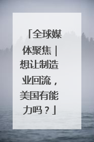 全球媒体聚焦｜想让制造业回流，美国有能力吗？