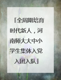 全周期培育时代新人，河南师大大中小学生集体入党入团入队