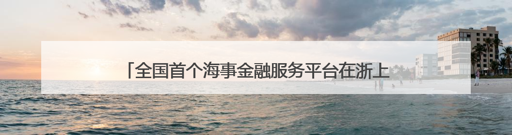 全国首个海事金融服务平台在浙上线 破解航运融资“双重困境”