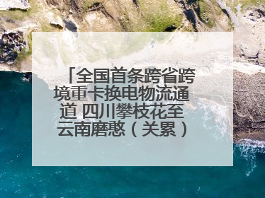 全国首条跨省跨境重卡换电物流通道 四川攀枝花至云南磨憨（关累）换电干线启动