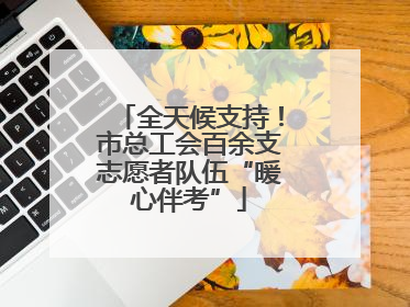 全天候支持！市总工会百余支志愿者队伍“暖心伴考”