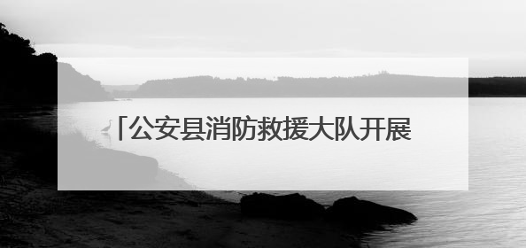 公安县消防救援大队开展人员密集场所夜查行动