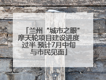兰州“城市之眼”摩天轮项目建设进度过半 预计7月中旬与市民见面