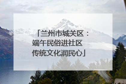 兰州市城关区：端午民俗进社区 传统文化润民心