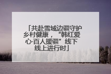 共赴雪域边疆守护乡村健康，“韩红爱心·百人援疆”线下线上进行时