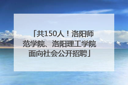 共150人！洛阳师范学院、洛阳理工学院面向社会公开招聘