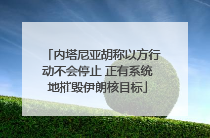 内塔尼亚胡称以方行动不会停止 正有系统地摧毁伊朗核目标