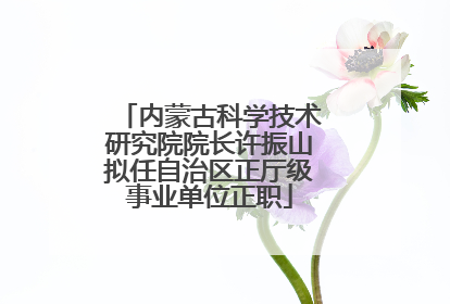 内蒙古科学技术研究院院长许振山拟任自治区正厅级事业单位正职
