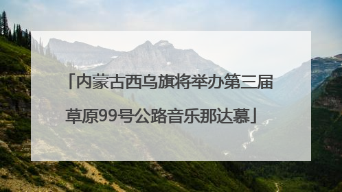 内蒙古西乌旗将举办第三届草原99号公路音乐那达慕
