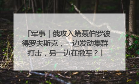 军事｜俄攻入第聂伯罗彼得罗夫斯克，一边发动集群打击，另一边在撤军？
