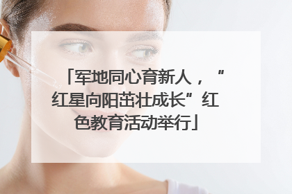 军地同心育新人，“红星向阳茁壮成长”红色教育活动举行