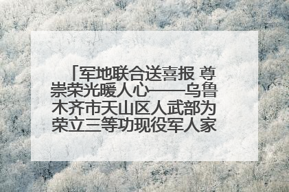 军地联合送喜报 尊崇荣光暖人心——乌鲁木齐市天山区人武部为荣立三等功现役军人家庭送立功喜报