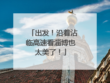 出发！沿着沾临高速看淄博也太美了！