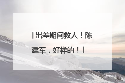 出差期间救人！陈建军，好样的！