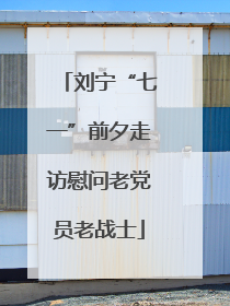 刘宁“七一”前夕走访慰问老党员老战士
