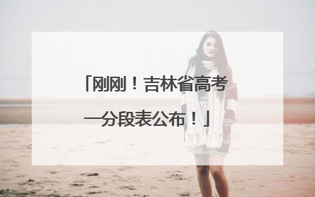 刚刚！吉林省高考一分段表公布！