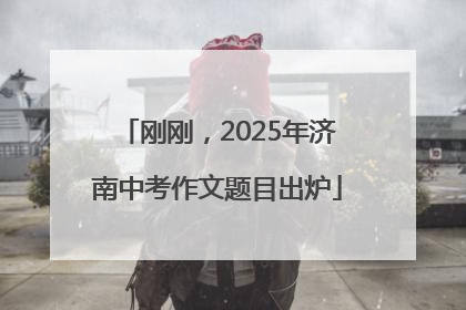 刚刚，2025年济南中考作文题目出炉