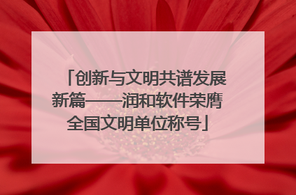 创新与文明共谱发展新篇——润和软件荣膺全国文明单位称号