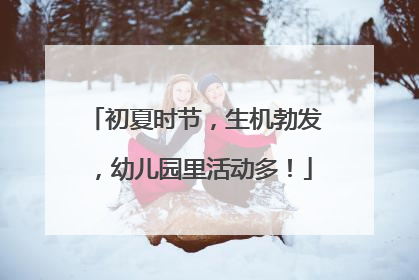 初夏时节，生机勃发，幼儿园里活动多！