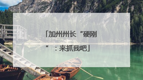加州州长“硬刚”：来抓我吧