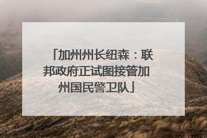 加州州长纽森：联邦政府正试图接管加州国民警卫队