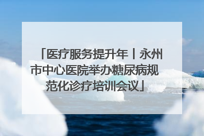 医疗服务提升年丨永州市中心医院举办糖尿病规范化诊疗培训会议