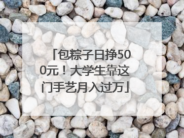 包粽子日挣500元！大学生靠这门手艺月入过万