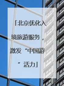 北京优化入境旅游服务，激发“中国游”活力
