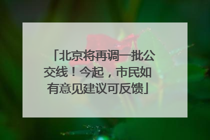 北京将再调一批公交线！今起，市民如有意见建议可反馈