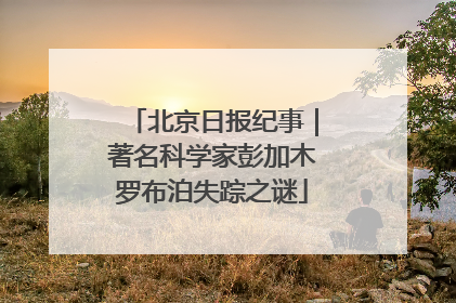 北京日报纪事｜著名科学家彭加木罗布泊失踪之谜