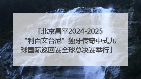 北京昌平2024-2025“利百文台尼”独牙传奇中式九球国际巡回赛全球总决赛举行