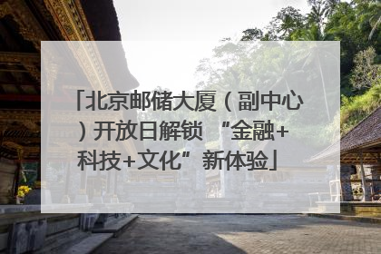 北京邮储大厦（副中心）开放日解锁 “金融+科技+文化”新体验