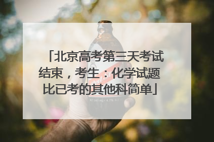 北京高考第三天考试结束，考生：化学试题比已考的其他科简单