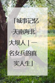 城事记忆·天南海北大坝人｜一名女兵的真实人生