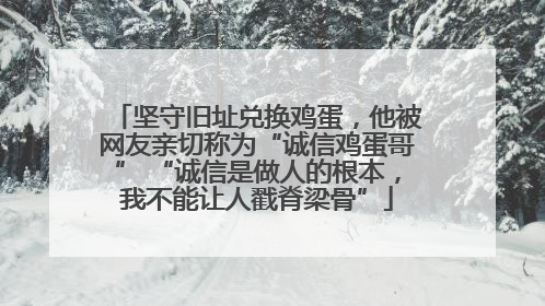 坚守旧址兑换鸡蛋，他被网友亲切称为“诚信鸡蛋哥” “诚信是做人的根本，我不能让人戳脊梁骨”